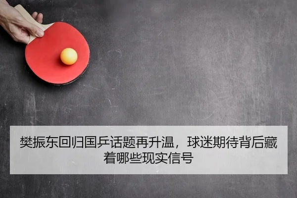 樊振东回归国乒话题再升温，球迷期待背后藏着哪些现实信号